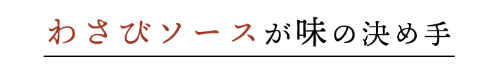 わさびソースが味の決め手